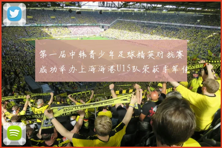 第一届中韩青少年足球精英对抗赛成功举办上海海港U15队荣获季军佳绩