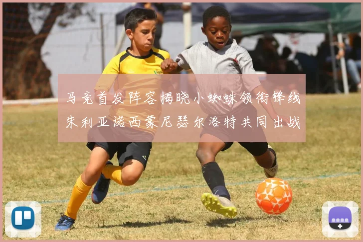 马竞首发阵容揭晓小蜘蛛领衔锋线朱利亚诺西蒙尼瑟尔洛特共同出战