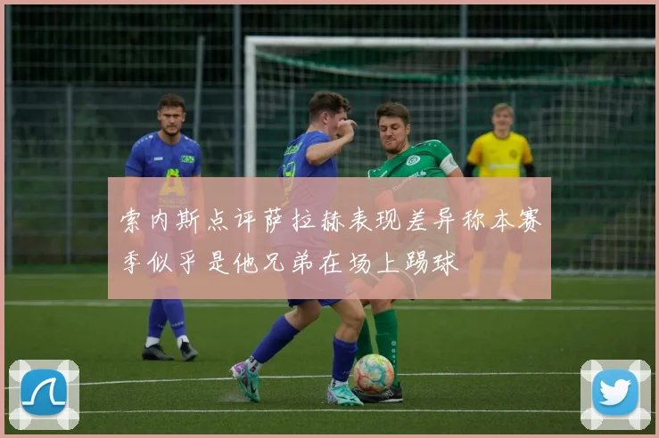 索内斯点评萨拉赫表现差异称本赛季似乎是他兄弟在场上踢球