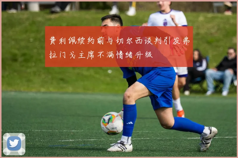 费利佩续约前与切尔西谈判引发弗拉门戈主席不满情绪升级