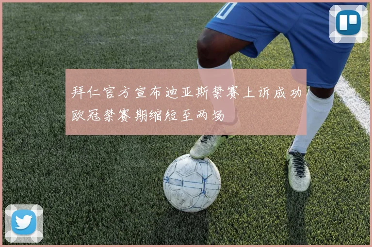 拜仁官方宣布迪亚斯禁赛上诉成功欧冠禁赛期缩短至两场