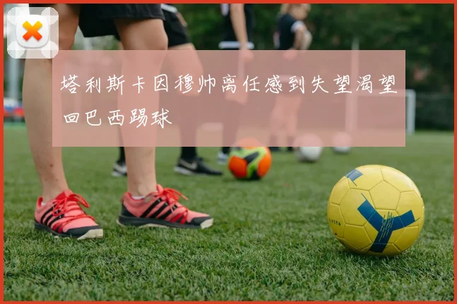 塔利斯卡因穆帅离任感到失望渴望回巴西踢球