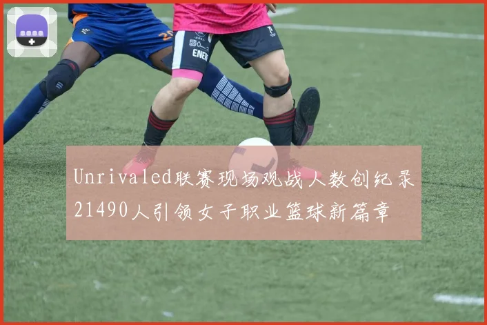 Unrivaled联赛现场观战人数创纪录21490人引领女子职业篮球新篇章