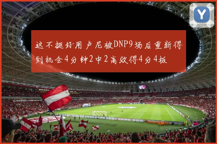 这不挺好用卢尼被DNP9场后重新得到机会4分钟2中2高效得4分4板