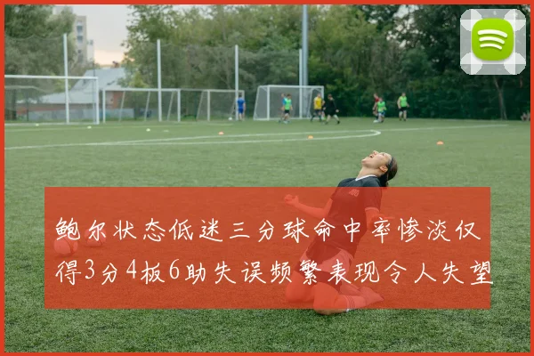 鲍尔状态低迷三分球命中率惨淡仅得3分4板6助失误频繁表现令人失望