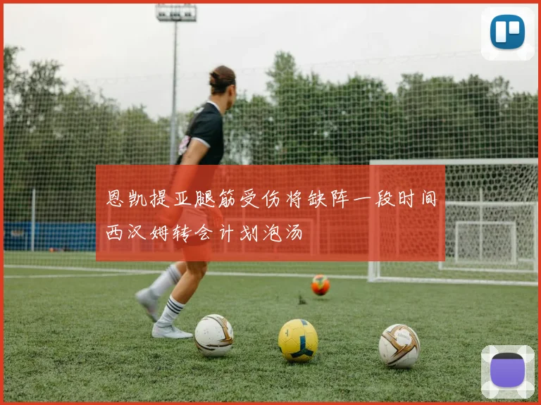 恩凯提亚腿筋受伤将缺阵一段时间西汉姆转会计划泡汤