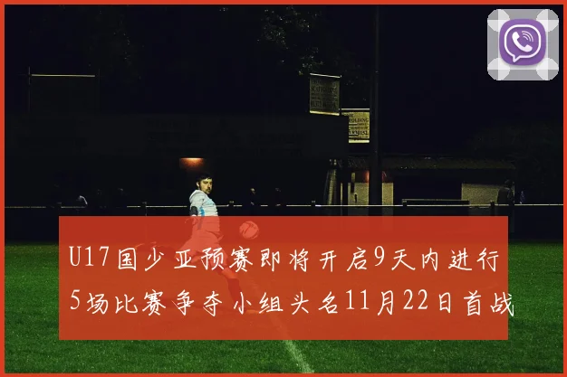 U17国少亚预赛即将开启9天内进行5场比赛争夺小组头名11月22日首战巴林