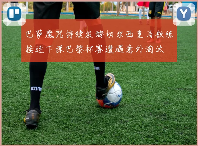巴萨魔咒持续发酵切尔西皇马教练接连下课巴黎杯赛遭遇意外淘汰