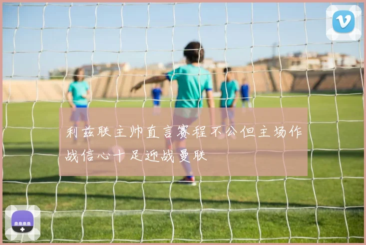 利兹联主帅直言赛程不公但主场作战信心十足迎战曼联