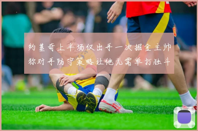 约基奇上半场仅出手一次掘金主帅称对手防守策略让他无需单打独斗