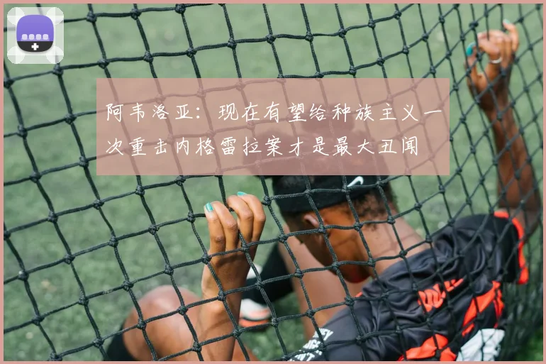 阿韦洛亚：现在有望给种族主义一次重击内格雷拉案才是最大丑闻