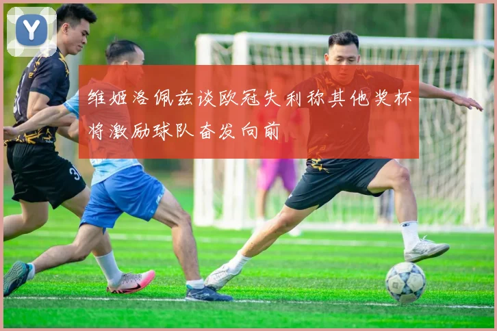 维姬洛佩兹谈欧冠失利称其他奖杯将激励球队奋发向前