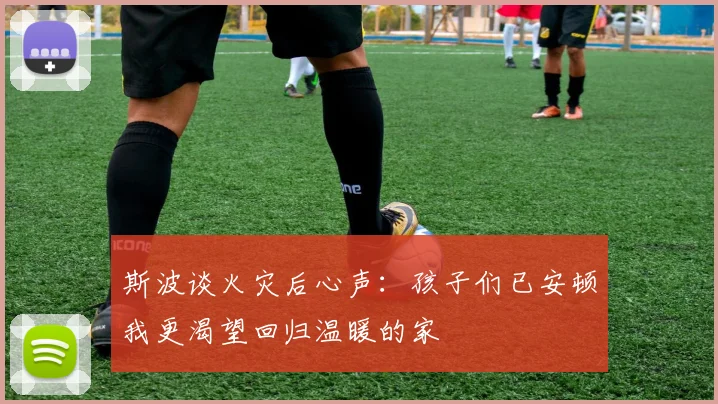 斯波谈火灾后心声：孩子们已安顿我更渴望回归温暖的家