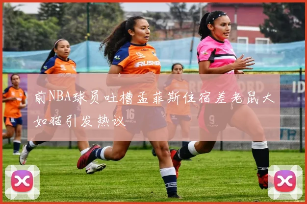 前NBA球员吐槽孟菲斯住宿差老鼠大如猫引发热议