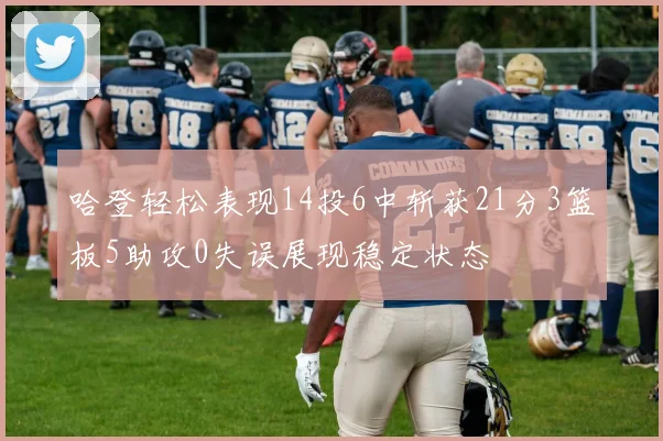 哈登轻松表现14投6中斩获21分3篮板5助攻0失误展现稳定状态