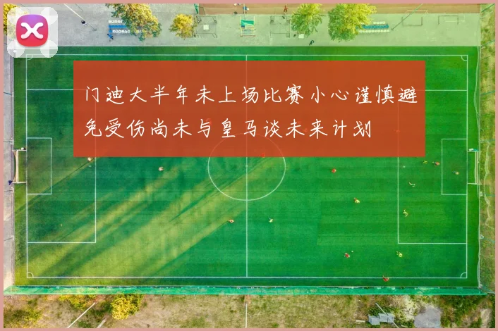 门迪大半年未上场比赛小心谨慎避免受伤尚未与皇马谈未来计划