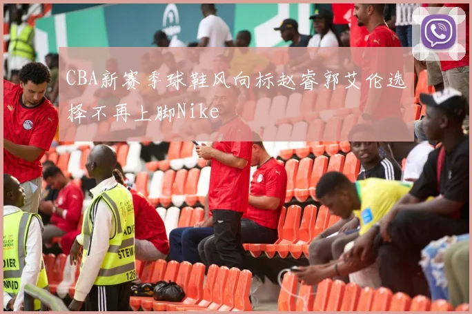 CBA新赛季球鞋风向标赵睿郭艾伦选择不再上脚Nike
