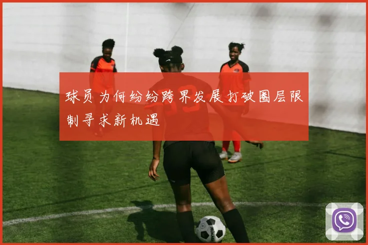 球员为何纷纷跨界发展打破圈层限制寻求新机遇