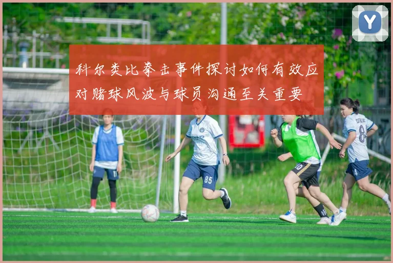 科尔类比拳击事件探讨如何有效应对赌球风波与球员沟通至关重要