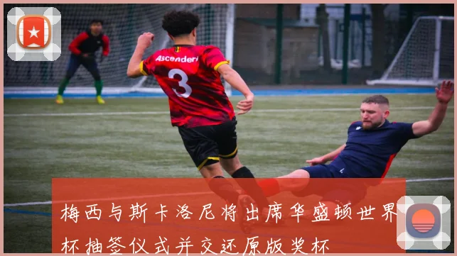 梅西与斯卡洛尼将出席华盛顿世界杯抽签仪式并交还原版奖杯
