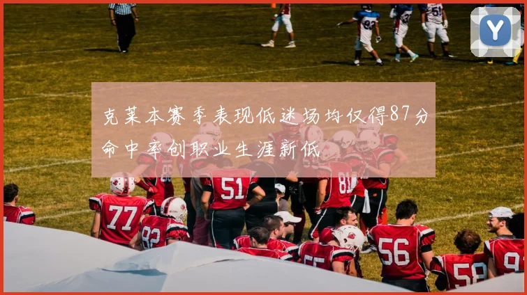 克莱本赛季表现低迷场均仅得87分命中率创职业生涯新低