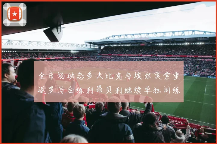 全市场动态多夫比克与埃尔莫索重返罗马合练利昂贝利继续单独训练状态观察