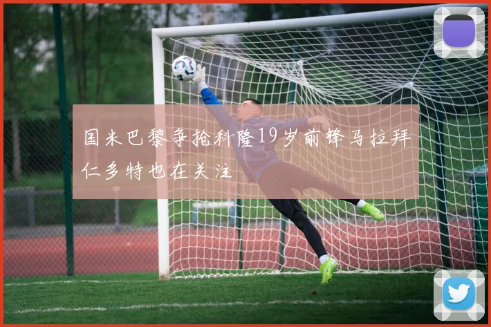 国米巴黎争抢科隆19岁前锋马拉拜仁多特也在关注