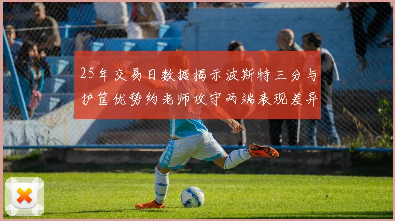 25年交易日数据揭示波斯特三分与护筐优势约老师攻守两端表现差异明显